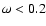 $\omega < 0.2$