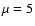 $\mu =5$