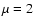 $\mu =2$