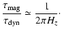 $\displaystyle {\tau_{{\rm mag}} \over \tau _{{\rm dyn}}} \simeq {1 \over 2 \pi H_z}\cdot$