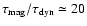 $\tau_{{\rm mag}} / \tau _{{\rm
dyn}} \simeq 20$