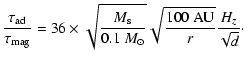 $\displaystyle { \tau_{\rm ad} \over \tau_{\rm mag} } =
36 \times \sqrt{ M_{\rm s} \over 0.1~M_\odot} \sqrt{ 100~{\rm AU} \over r } {H_z \over \sqrt{d}}\cdot$