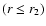 $(r \le r_2)$