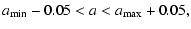 $\displaystyle a_{\rm min}-0.05 < a < a_{\rm max}+0.05,$