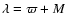 $\lambda = \varpi +M$
