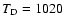 $T_{\rm D} = 1020$