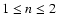 $1 \leq n \leq 2$