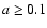 $a \geq 0.1$