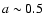 $a \sim 0.5$