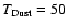 $T_{\rm Dust} = 50$