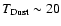 $T_{\rm Dust} \sim 20$