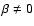 $\beta \neq 0$