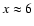 $x \approx 6$