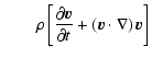 $\displaystyle \qquad \rho \left[ {\partial {\vec{v}}\over \partial t} + \left( {\vec{v}}\cdot\nabla \right) {\vec{v}} \right]$