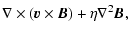 $\displaystyle \nabla \times \left ({\vec{v}}\times {\vec{B}}\right ) + \eta \nabla ^2 {\vec{B}} ,$