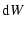 $\displaystyle {\rm d} W$
