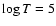 $\log T = 5$