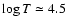$\log T \simeq 4.5$