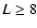 $L\ge 8$