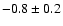 $-0.8 \pm 0.2$