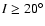 $I\ge20^\circ$