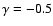 $\gamma = -0.5$