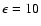 $\epsilon =10$