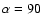 $\alpha =90$