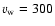 $v_{\rm w}=300$