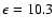 $\epsilon=10.3$