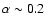 $\alpha \sim 0.2$