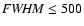 ${\it FWHM} \le 500$
