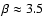 $\beta\approx3.5$
