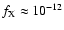 $f_{\rm X}\approx10^{-12}$