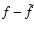 $f-\tilde{f}$