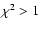 $\chi^2>1$