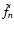 $\tilde{f}_{n}$