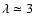 $\lambda \simeq
3$