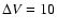 $\Delta V = 10$