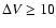 $\Delta V \ge 10$