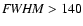 ${\it FWHM} > 140$