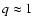 $q\approx 1$