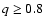 $q
\geq 0.8$