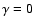 $\gamma =0$