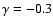 $\gamma =-0.3$