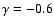 $\gamma =-0.6$