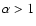 $\alpha>1$