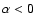 $\alpha<0$