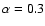 $\alpha =0.3$