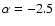 $\alpha =-2.5$